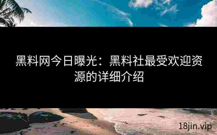 黑料网今日曝光：黑料社最受欢迎资源的详细介绍