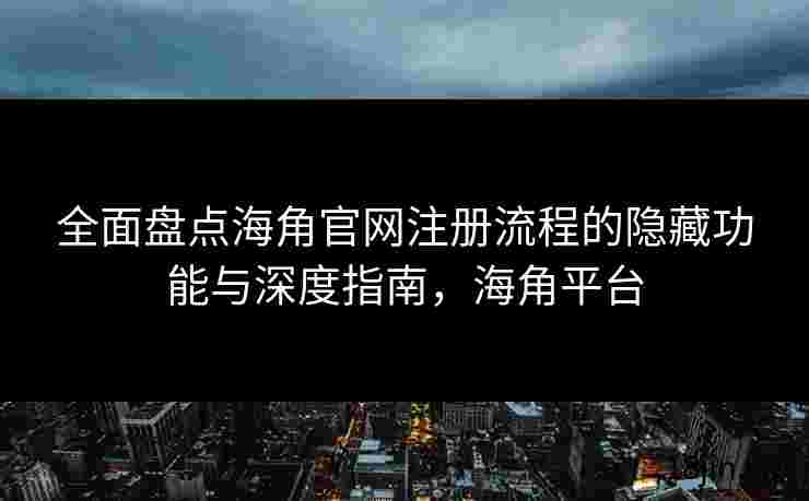 全面盘点海角官网注册流程的隐藏功能与深度指南，海角平台