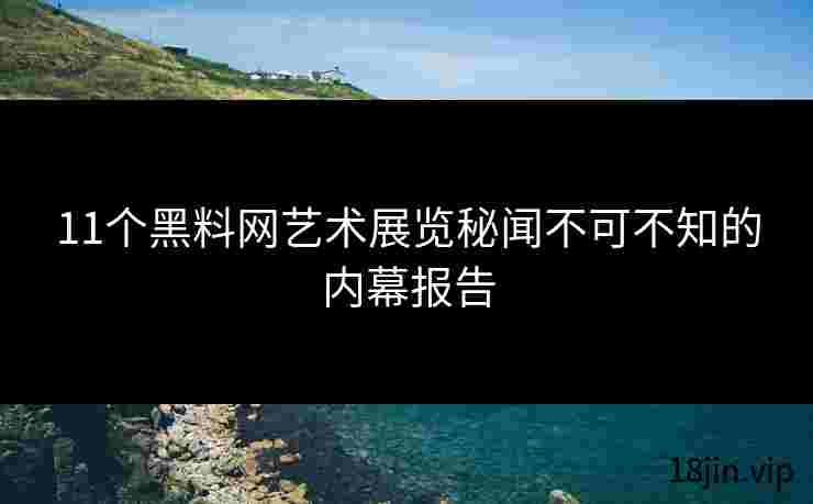 11个黑料网艺术展览秘闻不可不知的内幕报告