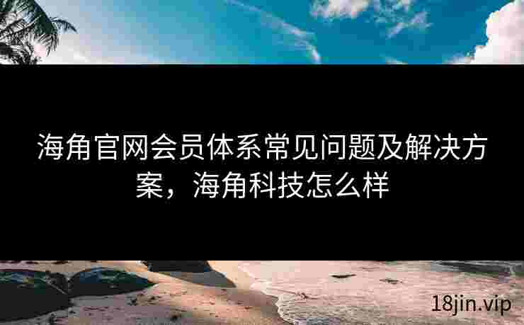 海角官网会员体系常见问题及解决方案，海角科技怎么样