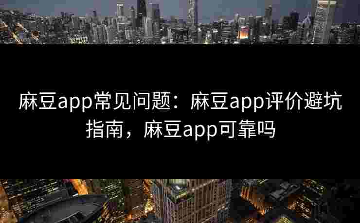 麻豆app常见问题：麻豆app评价避坑指南，麻豆app可靠吗
