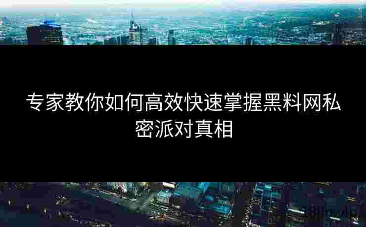 专家教你如何高效快速掌握黑料网私密派对真相
