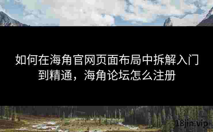 如何在海角官网页面布局中拆解入门到精通，海角论坛怎么注册