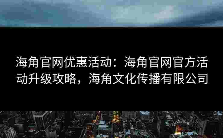 海角官网优惠活动：海角官网官方活动升级攻略，海角文化传播有限公司
