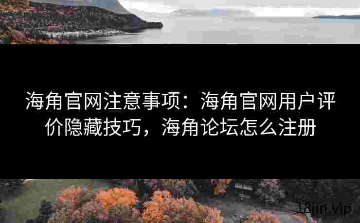 海角官网注意事项：海角官网用户评价隐藏技巧，海角论坛怎么注册