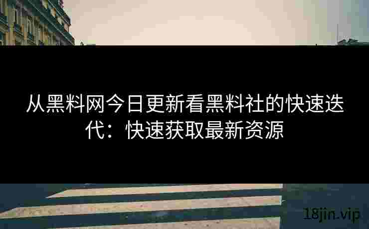 从黑料网今日更新看黑料社的快速迭代：快速获取最新资源