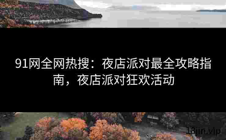 91网全网热搜：夜店派对最全攻略指南，夜店派对狂欢活动