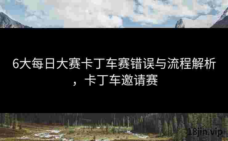 6大每日大赛卡丁车赛错误与流程解析，卡丁车邀请赛