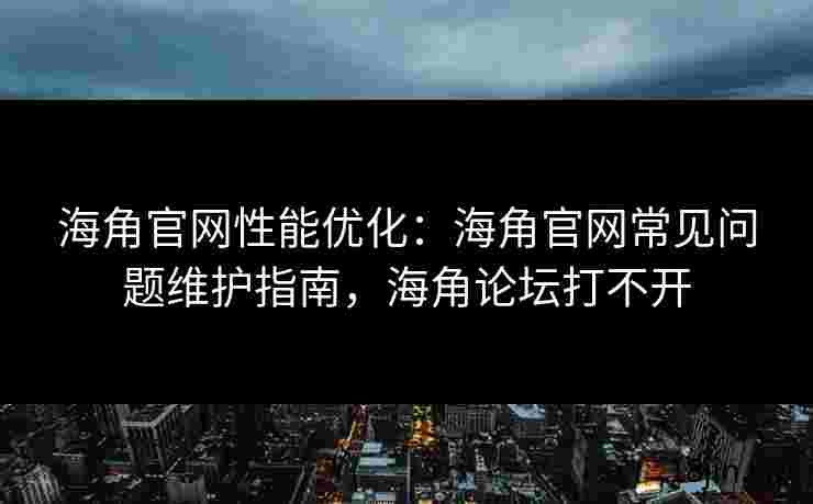 海角官网性能优化：海角官网常见问题维护指南，海角论坛打不开