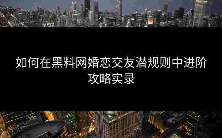 如何在黑料网婚恋交友潜规则中进阶攻略实录