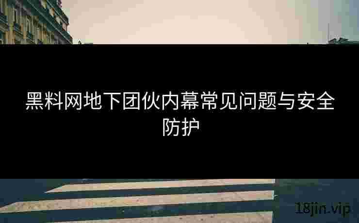 黑料网地下团伙内幕常见问题与安全防护