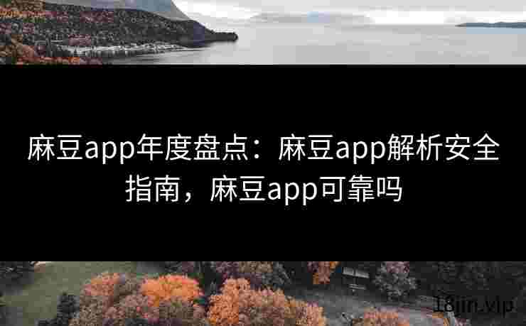 麻豆app年度盘点：麻豆app解析安全指南，麻豆app可靠吗