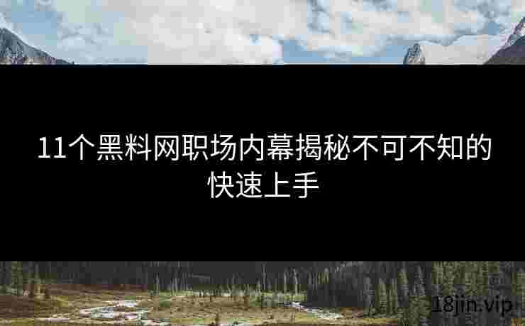 11个黑料网职场内幕揭秘不可不知的快速上手