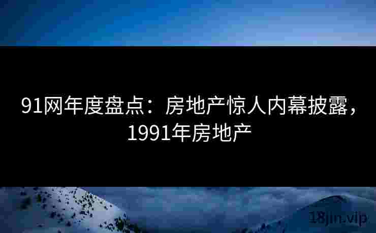 91网年度盘点：房地产惊人内幕披露，1991年房地产