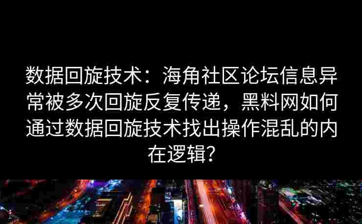 数据回旋技术：海角社区论坛信息异常被多次回旋反复传递，黑料网如何通过数据回旋技术找出操作混乱的内在逻辑？