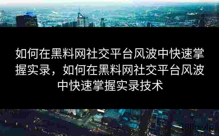 如何在黑料网社交平台风波中快速掌握实录，如何在黑料网社交平台风波中快速掌握实录技术