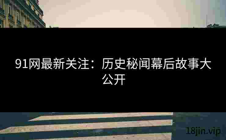 91网最新关注：历史秘闻幕后故事大公开