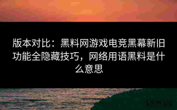 版本对比：黑料网游戏电竞黑幕新旧功能全隐藏技巧，网络用语黑料是什么意思