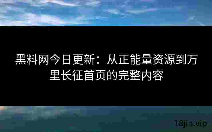 黑料网今日更新：从正能量资源到万里长征首页的完整内容