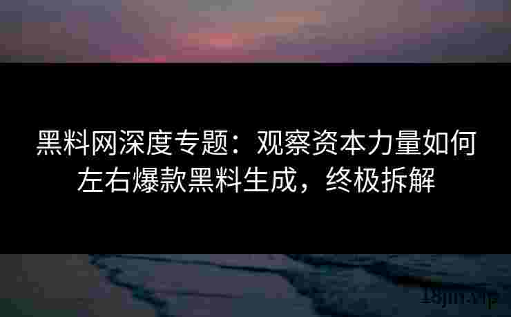 黑料网深度专题：观察资本力量如何左右爆款黑料生成，终极拆解