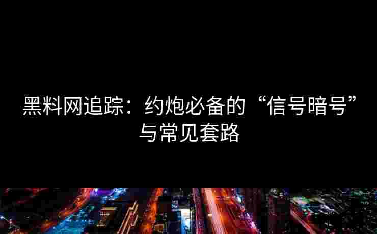黑料网追踪：约炮必备的“信号暗号”与常见套路