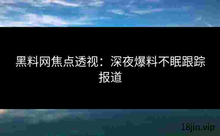黑料网焦点透视：深夜爆料不眠跟踪报道