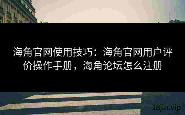 海角官网使用技巧：海角官网用户评价操作手册，海角论坛怎么注册
