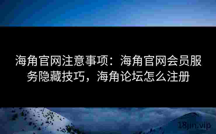 海角官网注意事项：海角官网会员服务隐藏技巧，海角论坛怎么注册