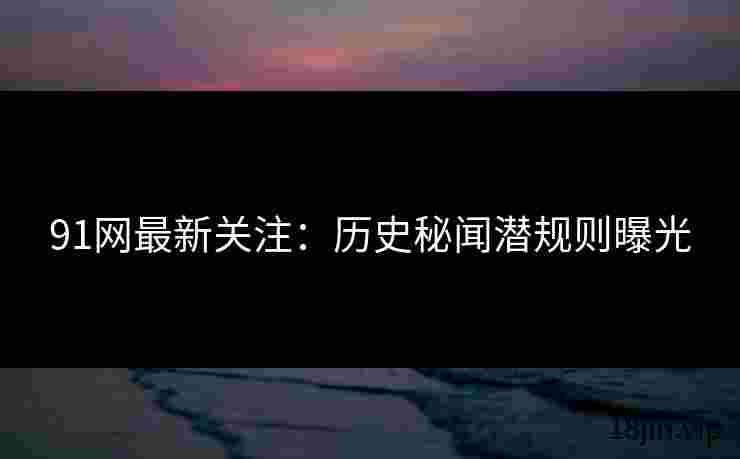 91网最新关注：历史秘闻潜规则曝光
