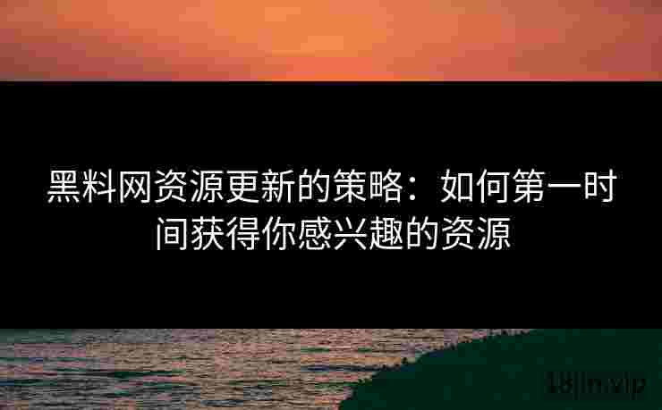 黑料网资源更新的策略：如何第一时间获得你感兴趣的资源