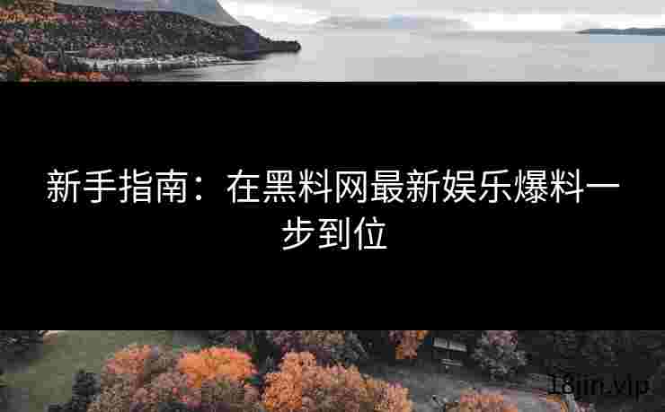 新手指南：在黑料网最新娱乐爆料一步到位