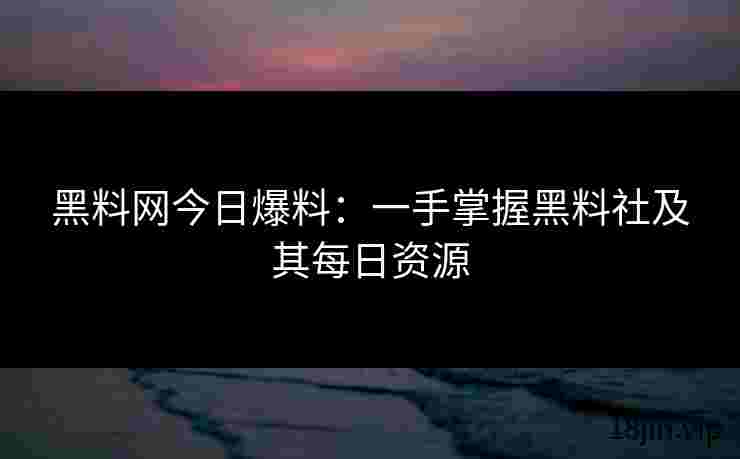 黑料网今日爆料：一手掌握黑料社及其每日资源
