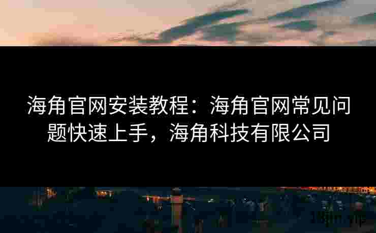 海角官网安装教程：海角官网常见问题快速上手，海角科技有限公司