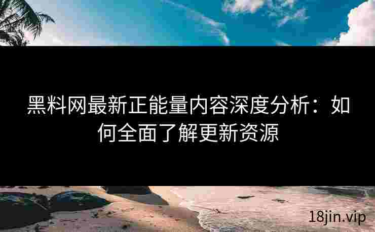 黑料网最新正能量内容深度分析：如何全面了解更新资源
