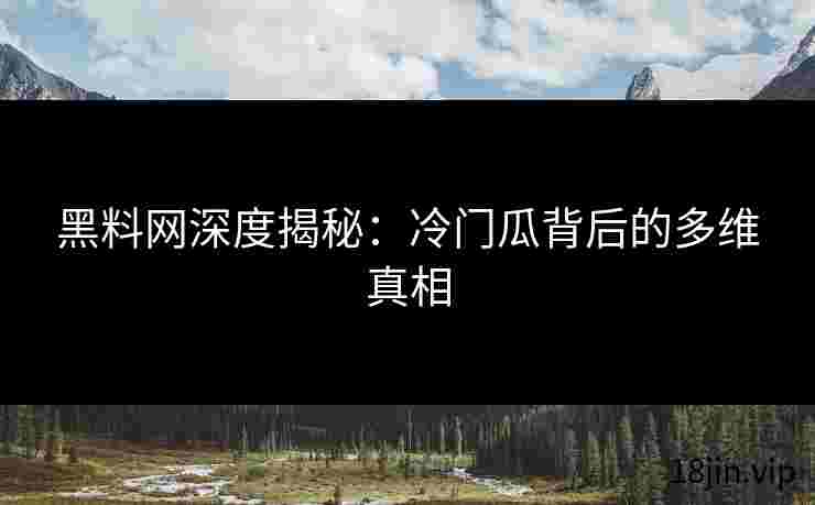 黑料网深度揭秘：冷门瓜背后的多维真相