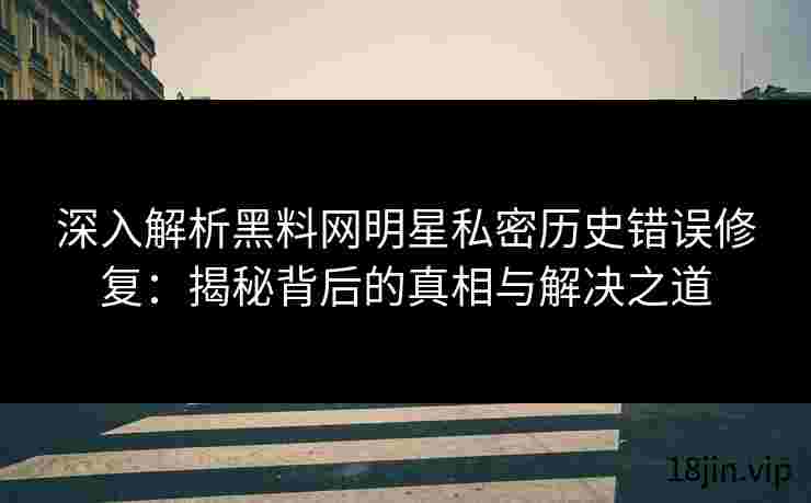 深入解析黑料网明星私密历史错误修复：揭秘背后的真相与解决之道