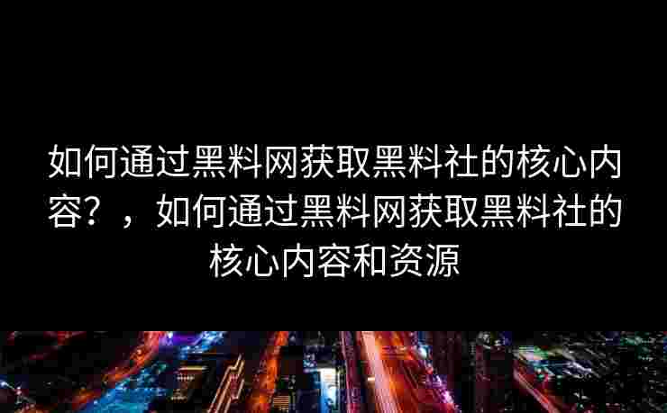 如何通过黑料网获取黑料社的核心内容？，如何通过黑料网获取黑料社的核心内容和资源