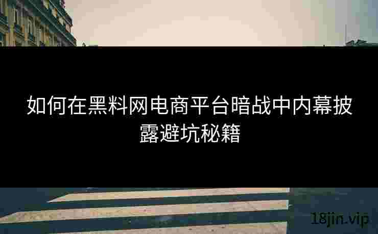 如何在黑料网电商平台暗战中内幕披露避坑秘籍