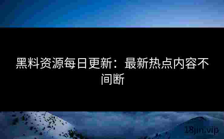 黑料资源每日更新：最新热点内容不间断