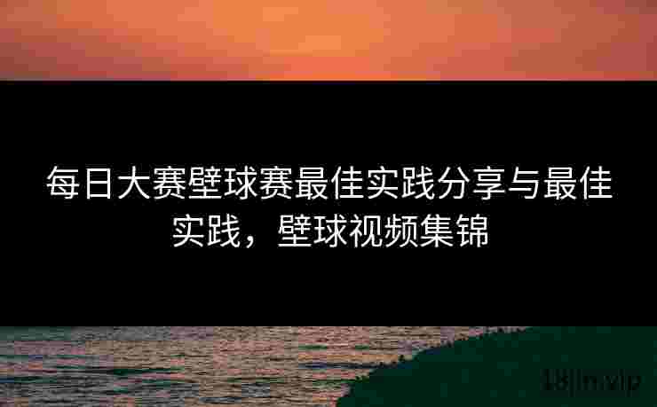每日大赛壁球赛最佳实践分享与最佳实践，壁球视频集锦