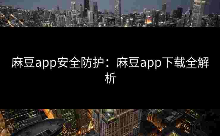 麻豆app安全防护：麻豆app下载全解析