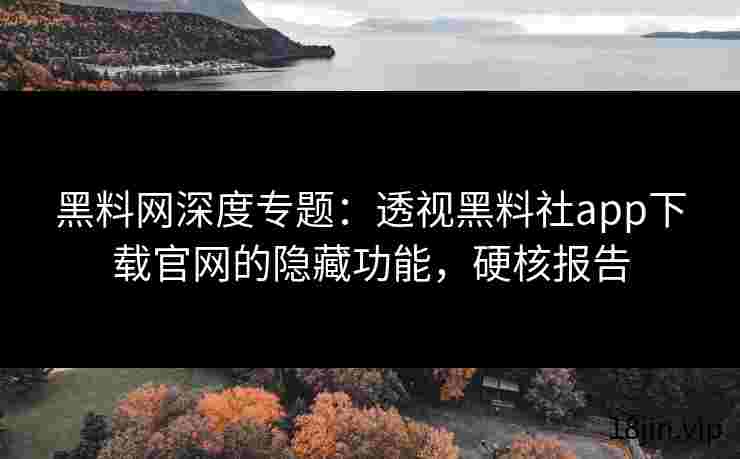 黑料网深度专题：透视黑料社app下载官网的隐藏功能，硬核报告