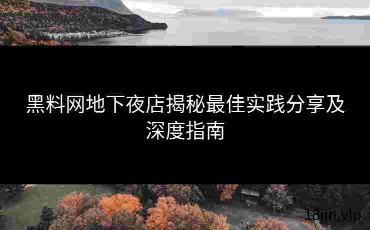 黑料网地下夜店揭秘最佳实践分享及深度指南