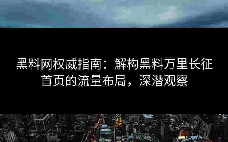 黑料网权威指南：解构黑料万里长征首页的流量布局，深潜观察