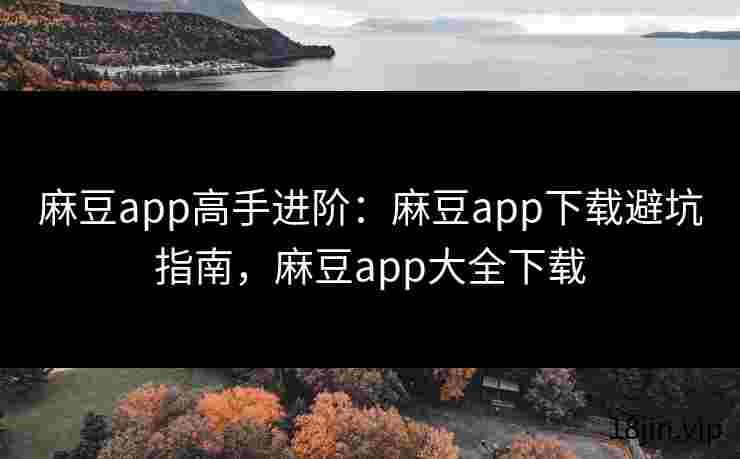 麻豆app高手进阶：麻豆app下载避坑指南，麻豆app大全下载
