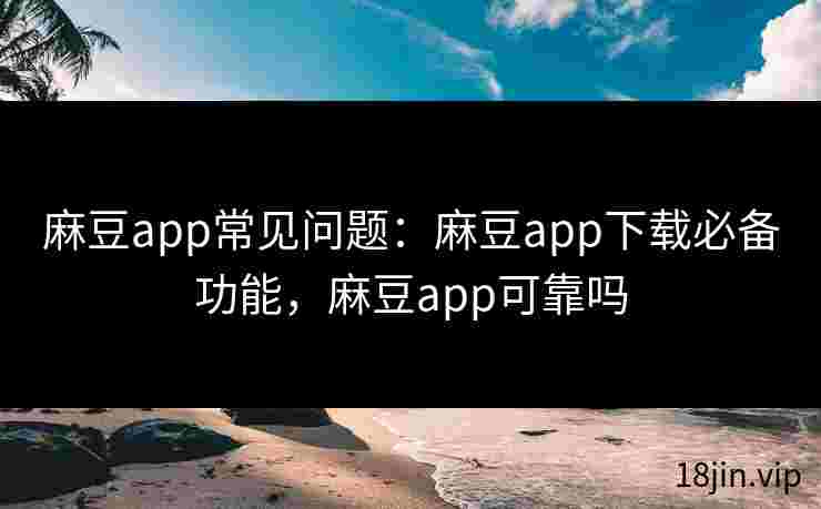 麻豆app常见问题：麻豆app下载必备功能，麻豆app可靠吗