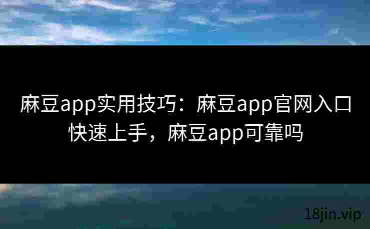 麻豆app实用技巧：麻豆app官网入口快速上手，麻豆app可靠吗