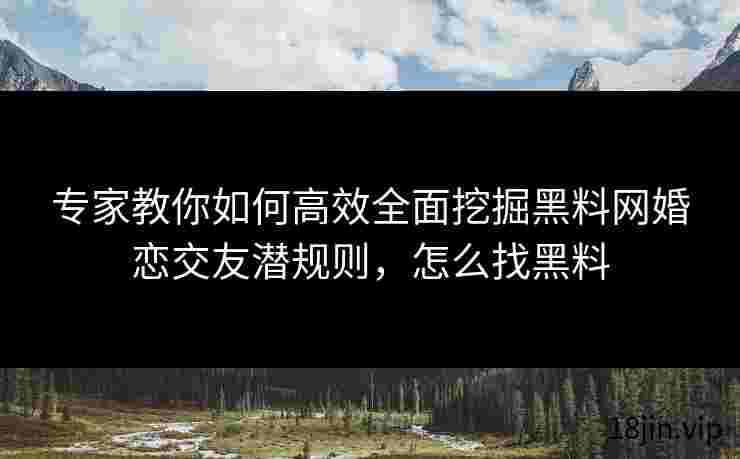 专家教你如何高效全面挖掘黑料网婚恋交友潜规则，怎么找黑料