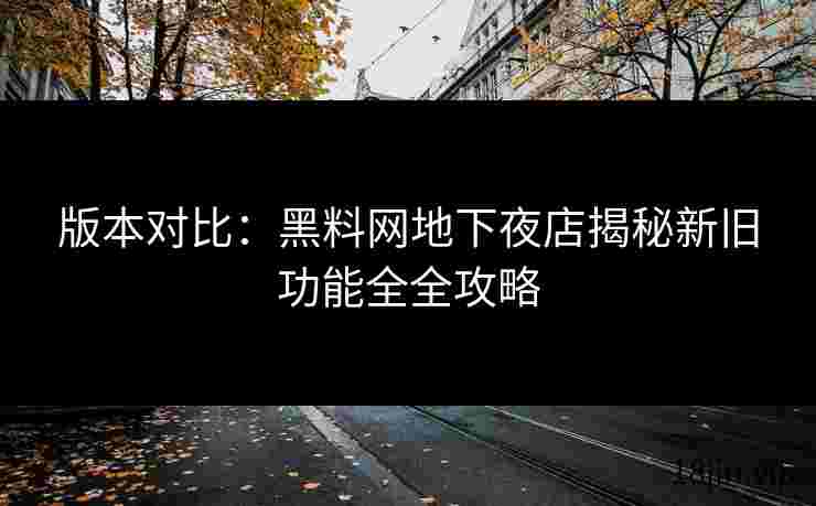 版本对比：黑料网地下夜店揭秘新旧功能全全攻略