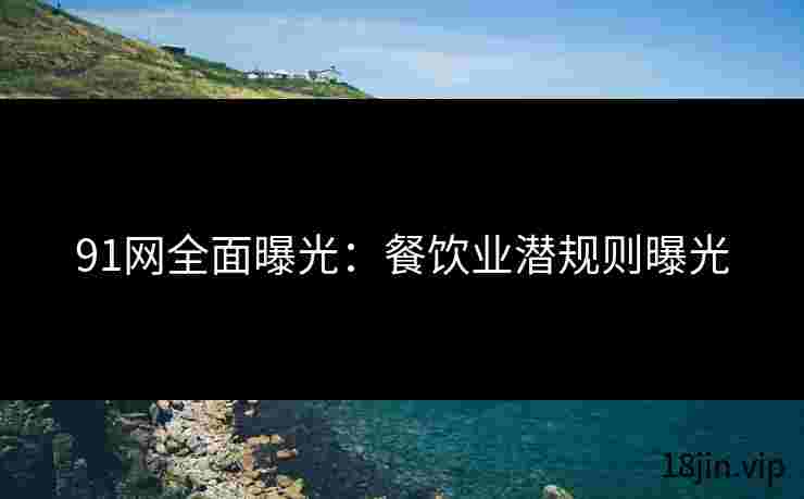 91网全面曝光：餐饮业潜规则曝光
